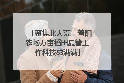聚焦北大荒｜普阳农场万亩稻田夏管工作科技感满满