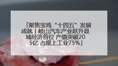 聚焦宝鸡“十四五”发展成就丨岐山汽车产业跃升县域经济首位 产值突破205亿 占规上工业75%