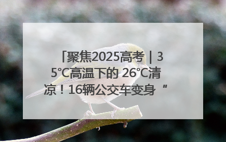 聚焦2025高考｜35℃高温下的 26℃清凉！16辆公交车变身“助考驿站”为高考护航