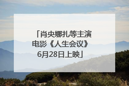 肖央娜扎等主演电影《人生会议》6月28日上映