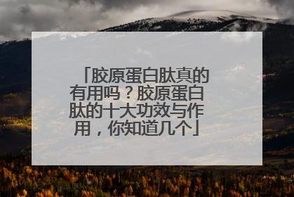 胶原蛋白肽真的有用吗？胶原蛋白肽的十大功效与作用，你知道几个