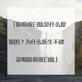 胶原蛋白肽是什么提取的？为什么医生不建议喝胶原蛋白肽