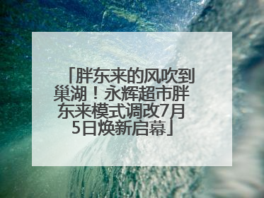 胖东来的风吹到巢湖！永辉超市胖东来模式调改7月5日焕新启幕