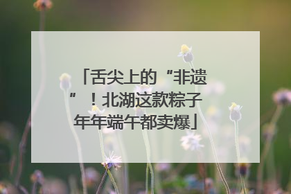 舌尖上的“非遗”！北湖这款粽子年年端午都卖爆