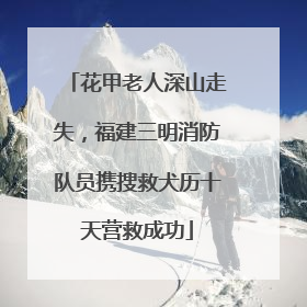 花甲老人深山走失，福建三明消防队员携搜救犬历十天营救成功