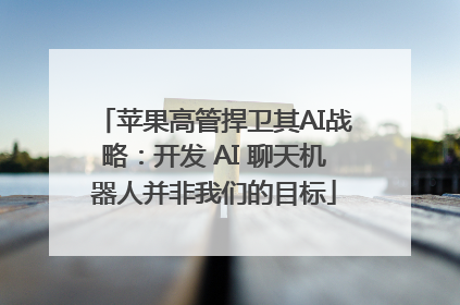 苹果高管捍卫其AI战略：开发 AI 聊天机器人并非我们的目标