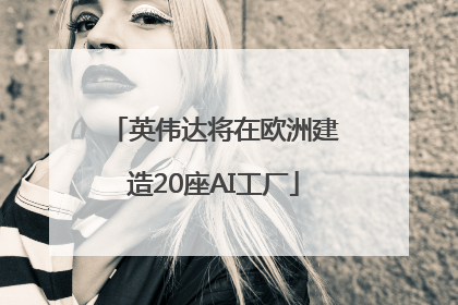 英伟达将在欧洲建造20座AI工厂