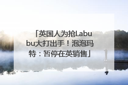 英国人为抢Labubu大打出手！泡泡玛特：暂停在英销售