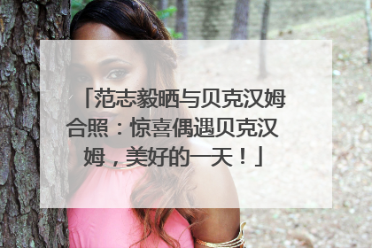 范志毅晒与贝克汉姆合照：惊喜偶遇贝克汉姆，美好的一天！