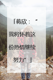 蒋欣：“我将怀着这份热情继续努力”