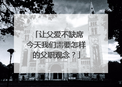 让父爱不缺席 今天我们需要怎样的父职观念？