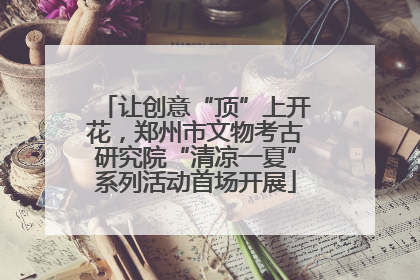 让创意“顶”上开花，郑州市文物考古研究院“清凉一夏”系列活动首场开展