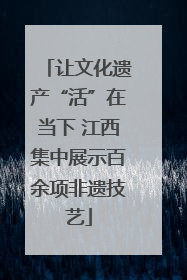 让文化遗产“活”在当下 江西集中展示百余项非遗技艺