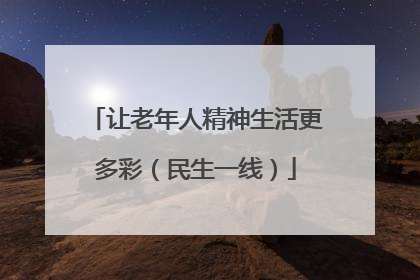 让老年人精神生活更多彩（民生一线）