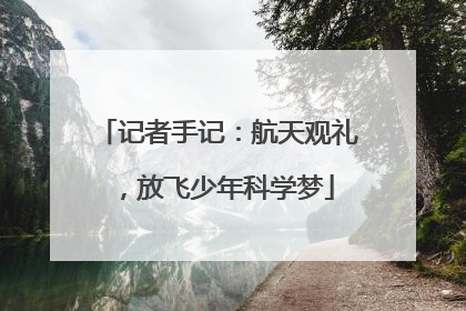 记者手记：航天观礼，放飞少年科学梦