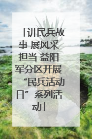 讲民兵故事 展风采担当 益阳军分区开展“民兵活动日”系列活动