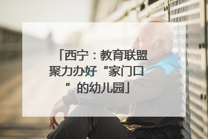西宁：教育联盟聚力办好“家门口”的幼儿园