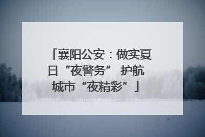 襄阳公安：做实夏日“夜警务” 护航城市“夜精彩”