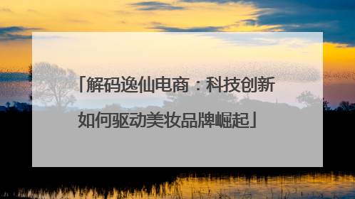 解码逸仙电商：科技创新如何驱动美妆品牌崛起