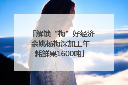 解锁“梅”好经济 余姚杨梅深加工年耗鲜果1600吨