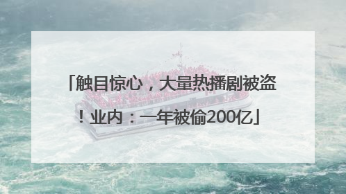 触目惊心，大量热播剧被盗！业内：一年被偷200亿