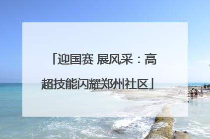 迎国赛 展风采：高超技能闪耀郑州社区