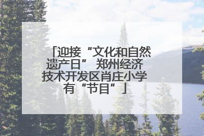 迎接“文化和自然遗产日” 郑州经济技术开发区肖庄小学有“节目”