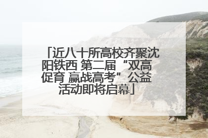 近八十所高校齐聚沈阳铁西 第二届“双高促育 赢战高考”公益活动即将启幕