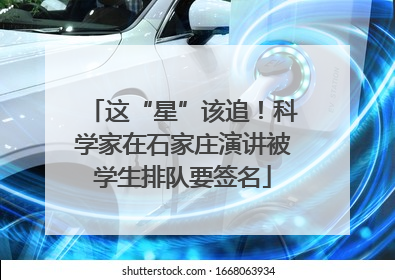 这“星”该追！科学家在石家庄演讲被学生排队要签名