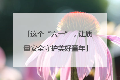 这个“六一”，让质量安全守护美好童年