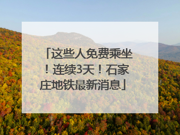 这些人免费乘坐！连续3天！石家庄地铁最新消息
