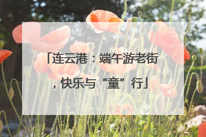 连云港：端午游老街，快乐与“童”行