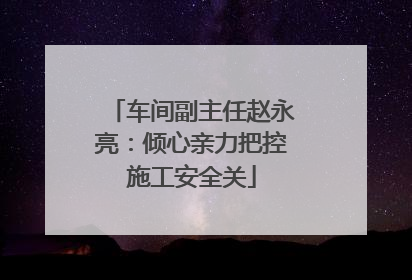 车间副主任赵永亮：倾心亲力把控施工安全关
