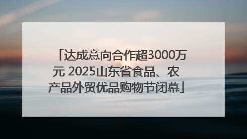 达成意向合作超3000万元 2025山东省食品、农产品外贸优品购物节闭幕