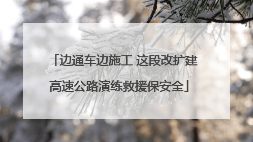 边通车边施工 这段改扩建高速公路演练救援保安全