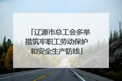 辽源市总工会多举措筑牢职工劳动保护和安全生产防线