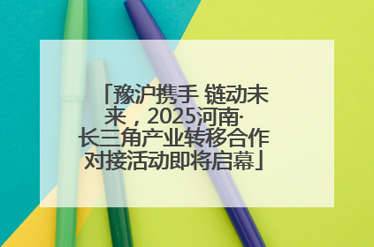 豫沪携手 链动未来，2025河南·长三角产业转移合作对接活动即将启幕
