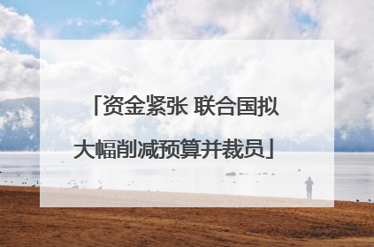 资金紧张 联合国拟大幅削减预算并裁员