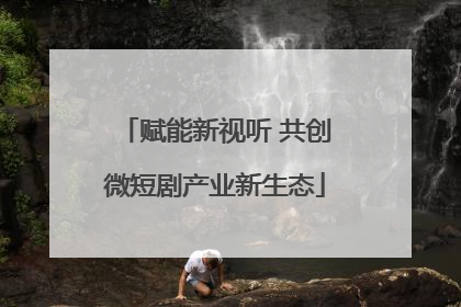 赋能新视听 共创微短剧产业新生态
