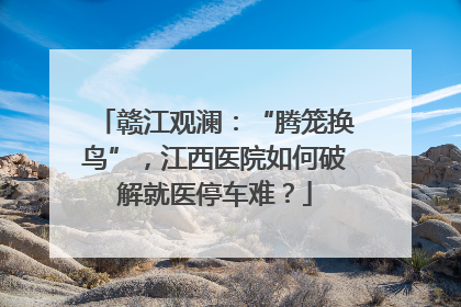 赣江观澜：“腾笼换鸟”，江西医院如何破解就医停车难？