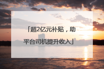 超2亿元补贴，助平台司机提升收入