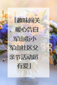 趣味闯关、暖心告白 军山街小军山社区父亲节活动超有爱
