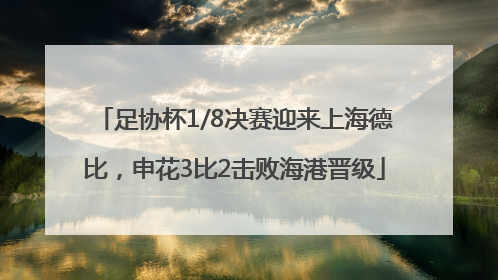 足协杯1/8决赛迎来上海德比，申花3比2击败海港晋级