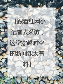 跟着红网小记者去采访，这堂穿越时空的新闻课太有料