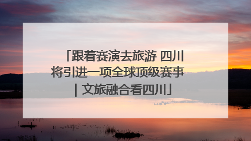 跟着赛演去旅游 四川将引进一项全球顶级赛事｜文旅融合看四川