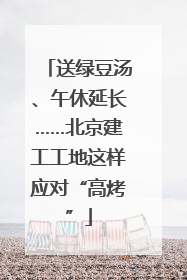 送绿豆汤、午休延长……北京建工工地这样应对“高烤”