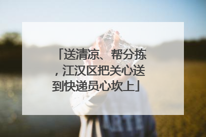 送清凉、帮分拣，江汉区把关心送到快递员心坎上