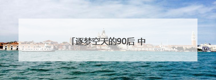 逐梦空天的90后 中华与他的大国重器之路