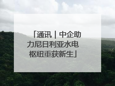 通讯｜中企助力尼日利亚水电枢纽重获新生