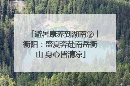 避暑康养到湖南②丨衡阳：盛夏奔赴南岳衡山 身心皆清凉